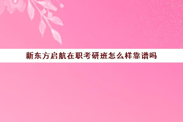 新东方启航在职考研班怎么样靠谱吗(爱启航买课靠谱不)