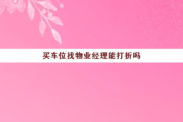 买车位找物业经理能打折吗(物业经理工资一般多少)