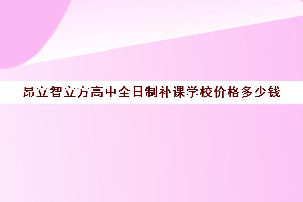 昂立智立方高中全日制补课学校价格多少钱（昂立一对一收费价格表）