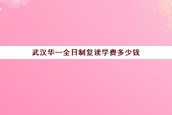 武汉华一全日制复读学费多少钱(武汉复读学校排名)