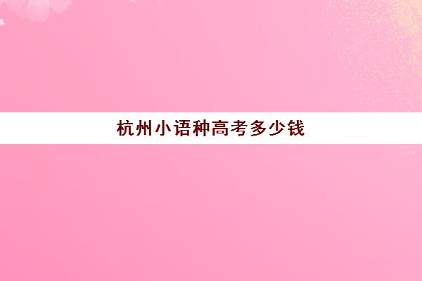 杭州小语种高考多少钱(杭州学日语最好的学校)