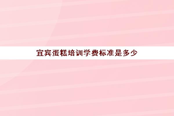 宜宾蛋糕培训学费标准是多少(成都蛋糕培训学校排行榜)