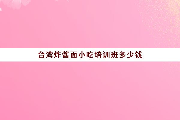 台湾炸酱面小吃培训班多少钱(炸鸡培训学费一般多少)