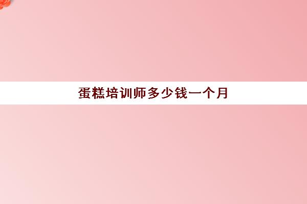 蛋糕培训师多少钱一个月（蛋糕店学徒多少钱一个月）