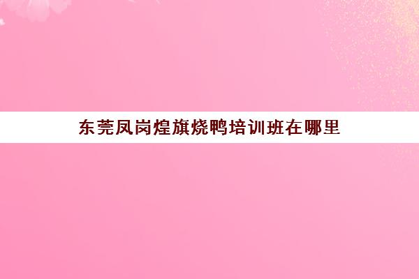 东莞凤岗煌旗烧鸭培训班在哪里(煌旗小吃培训学费多少)