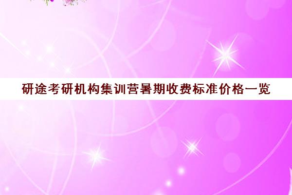 研途考研机构集训营暑期收费标准价格一览（研途考研报班价格一览表）