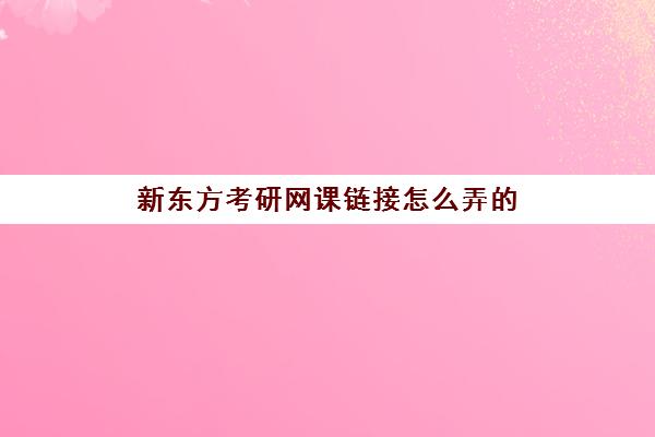 新东方考研网课链接怎么弄的(新东方考研网课价目表)