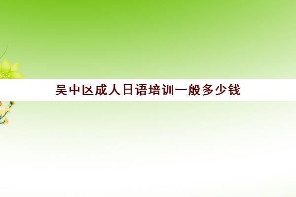 吴中区成人日语培训一般多少钱(苏州学日语正规机构)