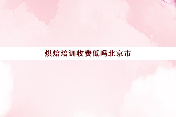 烘焙培训收费低吗北京市(干烘焙为啥工资那么低)