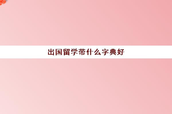 出国留学带什么字典好(出国留学必带证件)