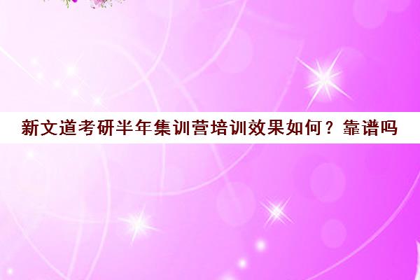 新文道考研半年集训营培训效果如何？靠谱吗（新文道考研机构怎么样）