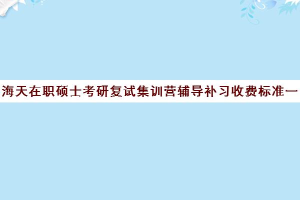 海天在职硕士考研复试集训营辅导补习收费标准一览表