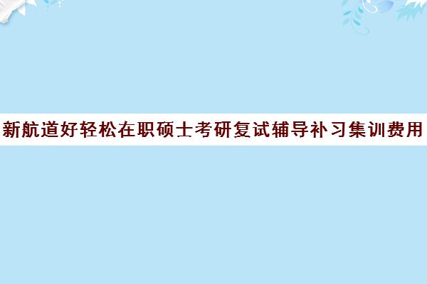 新航道好轻松在职硕士考研复试辅导补习集训费用多少钱