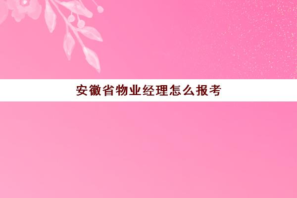 安徽省物业经理怎么报考(物业经理证报考怎么报名)