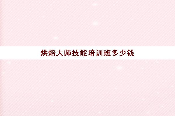 烘焙大师技能培训班多少钱(烘焙师多久可以学成)