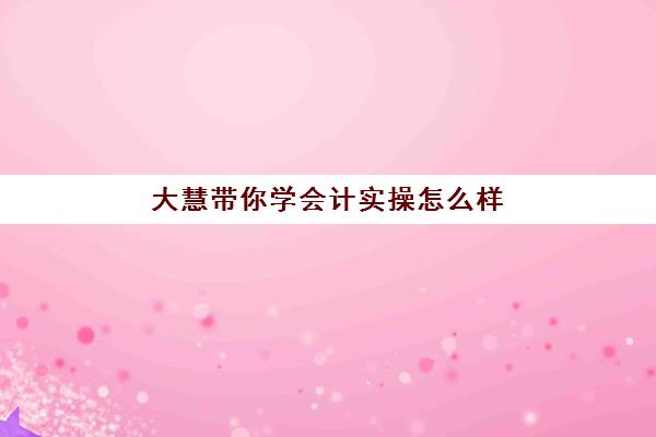 大慧带你学会计实操怎么样(对啊网会计培训靠谱吗)