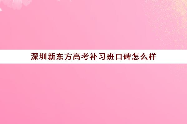 深圳新东方高考补习班口碑怎么样