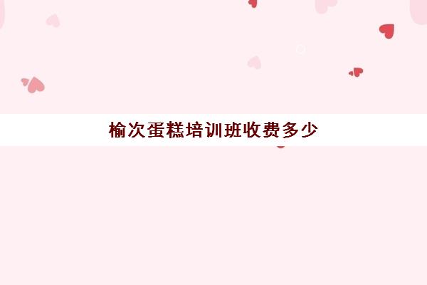 榆次蛋糕培训班收费多少(蛋糕培训学费多少钱一个月)