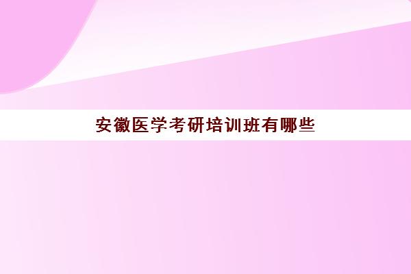 安徽医学考研培训班有哪些(安徽医科大学考研专业)