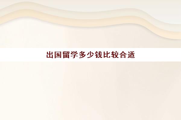 出国留学多少钱比较合适(出国留学哪里比较便宜)