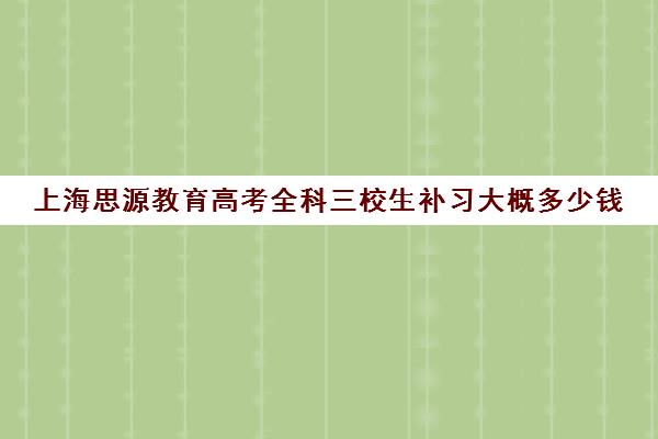 上海思源教育高考全科三校生补习大概多少钱