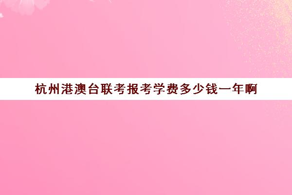 杭州港澳台联考报考学费多少钱一年啊(港澳台联考怎么报名)