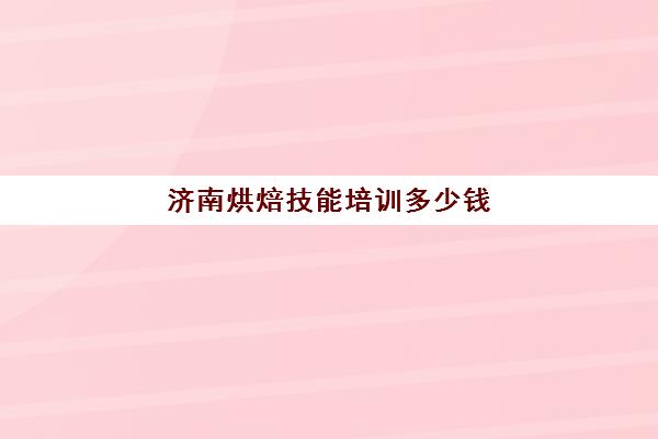 济南烘焙技能培训多少钱(烘焙师培训大概需要多少学费)