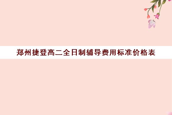 郑州捷登高二全日制辅导费用标准价格表(全日制高中是什么意思)