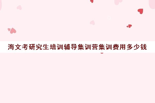 海文考研究生培训辅导集训营集训费用多少钱（海文考研北京集训营地址）