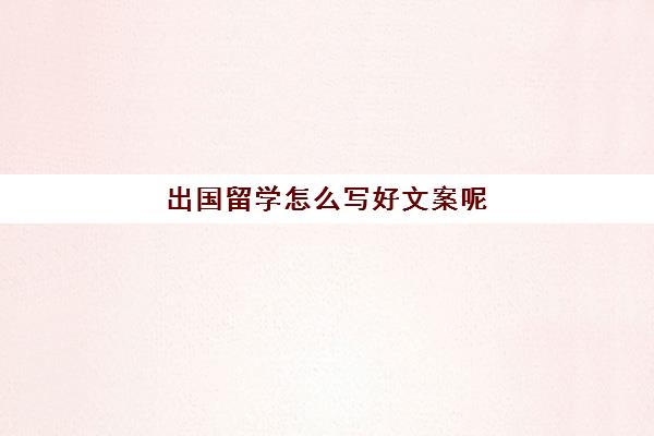 出国留学怎么写好文案呢(留学机构文案)