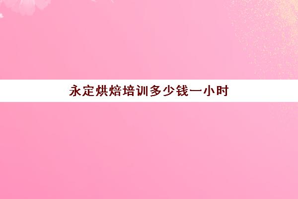 永定烘焙培训多少钱一小时(烘焙去哪里学比较好)