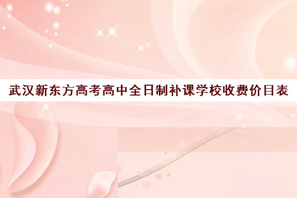 武汉新东方高考高中全日制补课学校收费价目表(武汉高三培训机构排名前十)