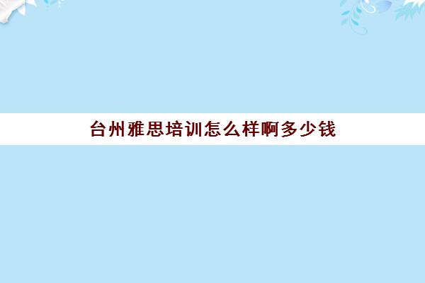 台州雅思培训怎么样啊多少钱(绍兴雅思培训机构哪里好)