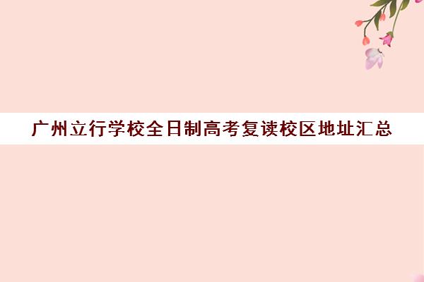 广州立行学校全日制高考复读校区地址汇总(广州复读高4哪所学校好)