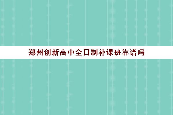 郑州创新高中全日制补课班靠谱吗(郑州高中补课机构排名)