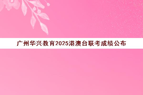 广州华兴教育2025港澳台联考成绩公布(2025年港澳台联考)