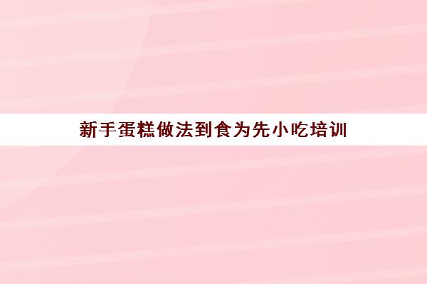 新手蛋糕做法到食为先小吃培训(食为先小吃实训机构怎么样)