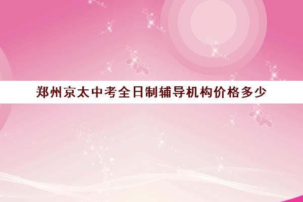 郑州京太中考全日制辅导机构价格多少(中考全日制冲刺班)