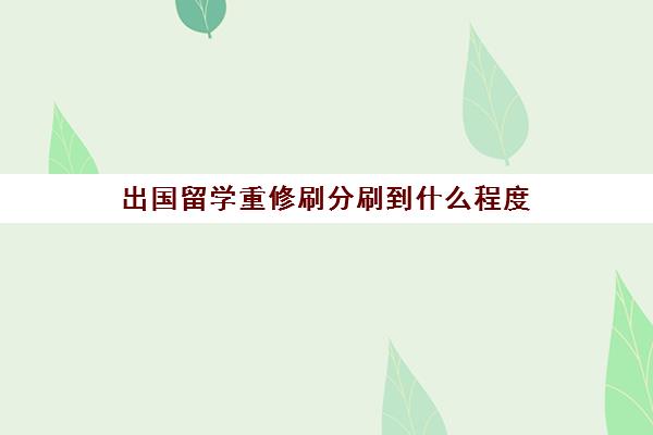 出国留学重修刷分刷到什么程度(大学过了可以重修刷学分吗)