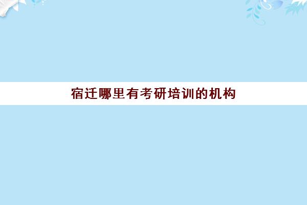 宿迁哪里有考研培训机构(南京考研辅导机构排名)