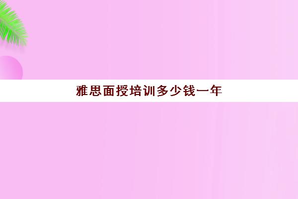 雅思面授培训多少钱一年(考雅思培训费用需要多少)