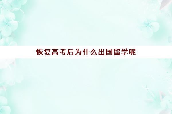 恢复高考后为什么出国留学呢(高考完怎么出国留学)