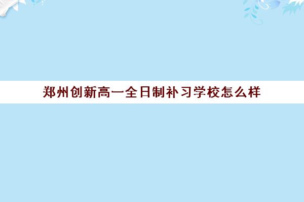 郑州创新高一全日制补习学校怎么样