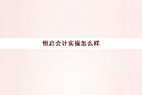 恒启会计实操怎么样(恒企会计培训学校官网app)