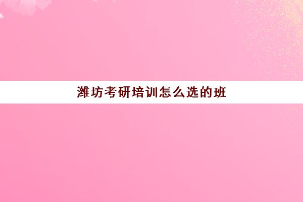 潍坊考研培训怎么选的班(考研辅导班网络课程)