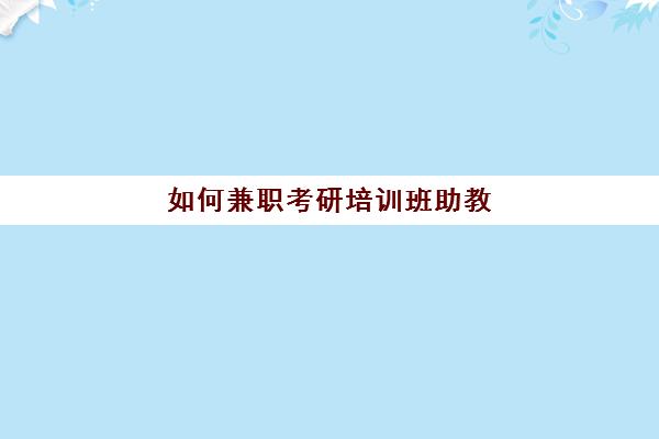 如何兼职考研培训班助教(大学生兼职助教是干什么的)