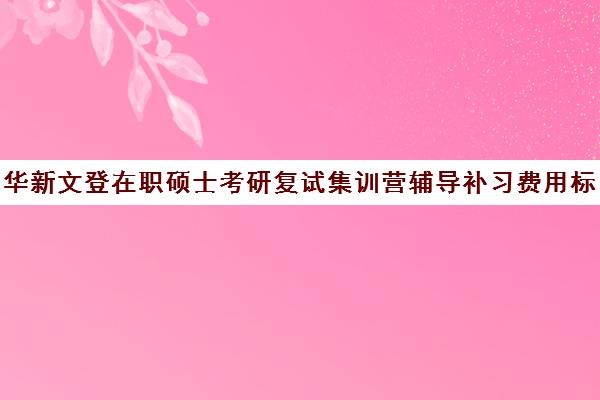 华新文登在职硕士考研复试集训营辅导补习费用标准价格表