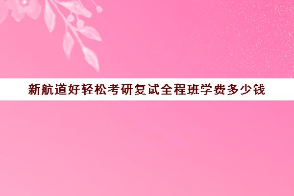 新航道好轻松考研复试全程班学费多少钱（新东方考研英语培训收费价格表）