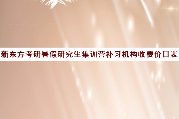 新东方考研暑假研究生集训营补习机构收费价目表