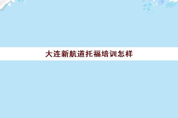 大连新航道托福培训怎样(大连托福培训班哪家好?在哪里)